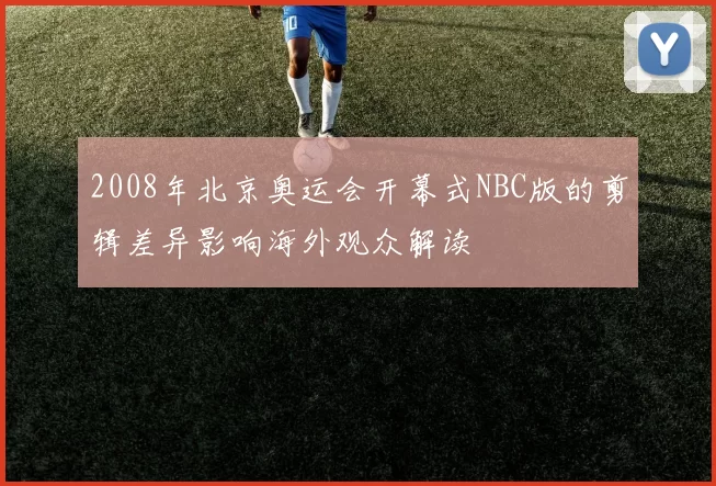2008年北京奥运会开幕式NBC版的剪辑差异影响海外观众解读
