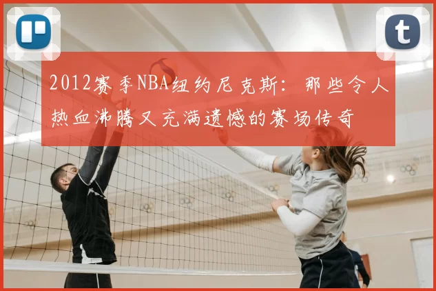 2012赛季NBA纽约尼克斯：那些令人热血沸腾又充满遗憾的赛场传奇