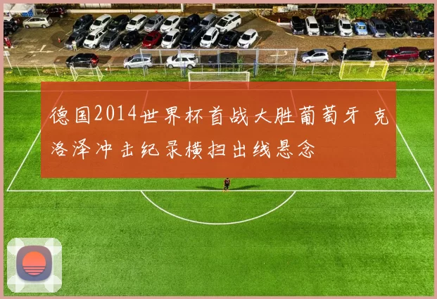 德国2014世界杯首战大胜葡萄牙 克洛泽冲击纪录横扫出线悬念