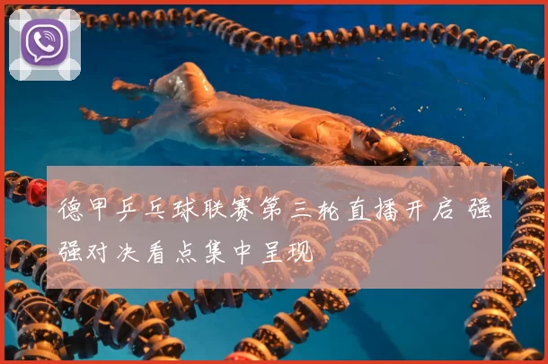 德甲乒乓球联赛第三轮直播开启 强强对决看点集中呈现