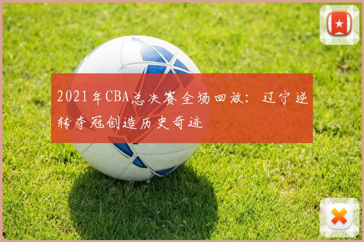 2021年CBA总决赛全场回放：辽宁逆转夺冠创造历史奇迹