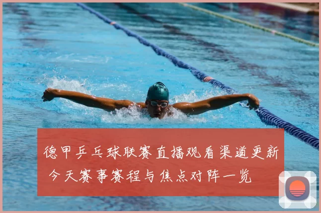 德甲乒乓球联赛直播观看渠道更新 今天赛事赛程与焦点对阵一览