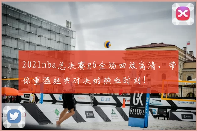2021nba总决赛g6全场回放高清,带你重温经典对决的热血时刻!