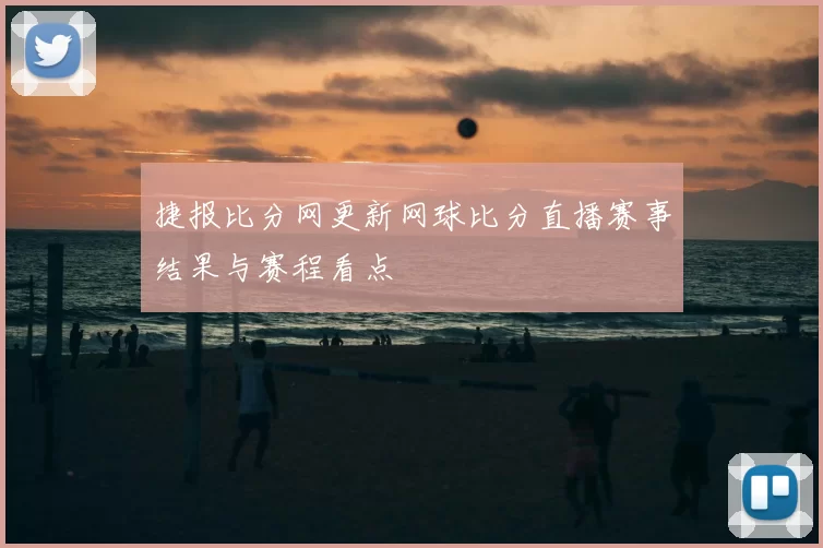 捷报比分网更新网球比分直播赛事结果与赛程看点