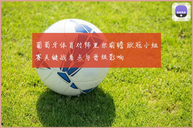 葡萄牙体育对阵里尔前瞻 欧冠小组赛关键战看点与晋级影响