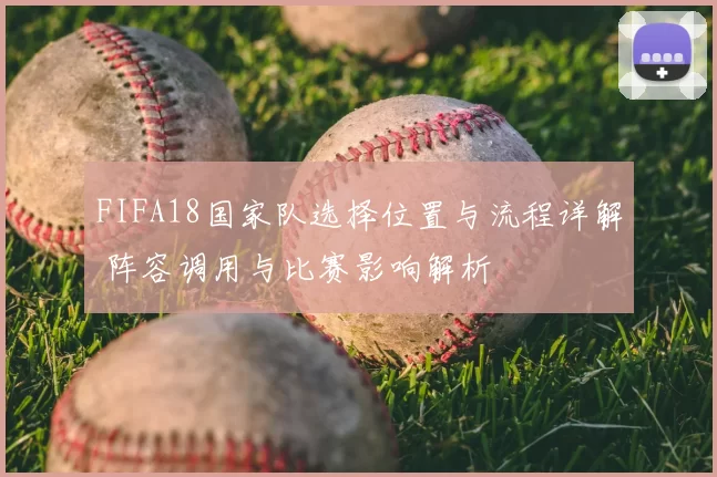 FIFA18国家队选择位置与流程详解 阵容调用与比赛影响解析