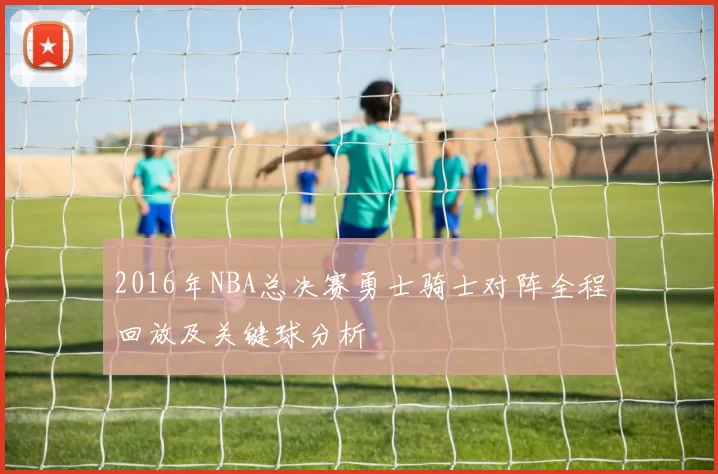 2016年NBA总决赛勇士骑士对阵全程回放及关键球分析