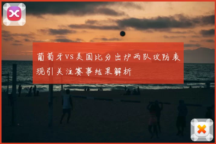 葡萄牙vs美国比分出炉两队攻防表现引关注赛事结果解析