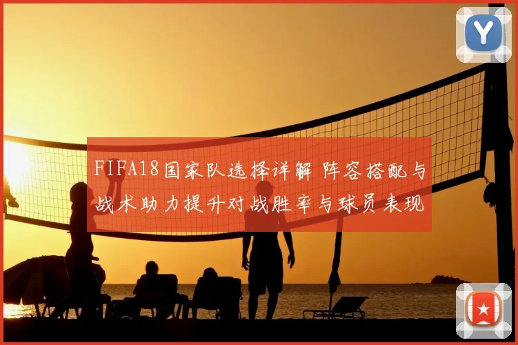 FIFA18国家队选择详解 阵容搭配与战术助力提升对战胜率与球员表现优化替补轮换