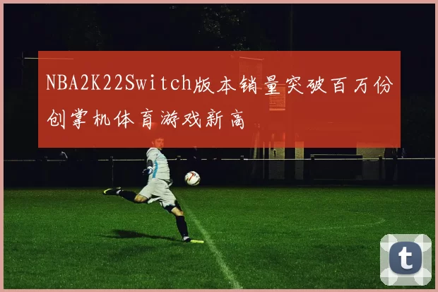 NBA2K22Switch版本销量突破百万份创掌机体育游戏新高