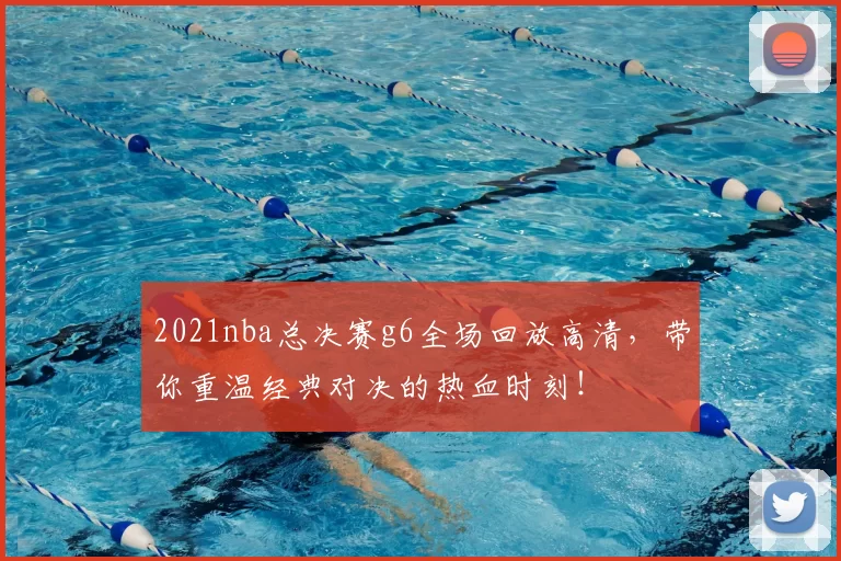 2021nba总决赛g6全场回放高清，带你重温经典对决的热血时刻！