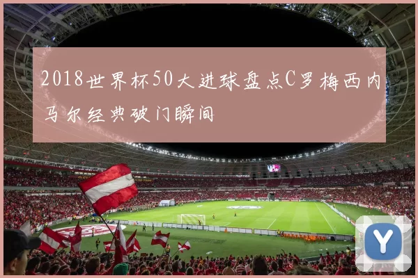 2018世界杯50大进球盘点C罗梅西内马尔经典破门瞬间