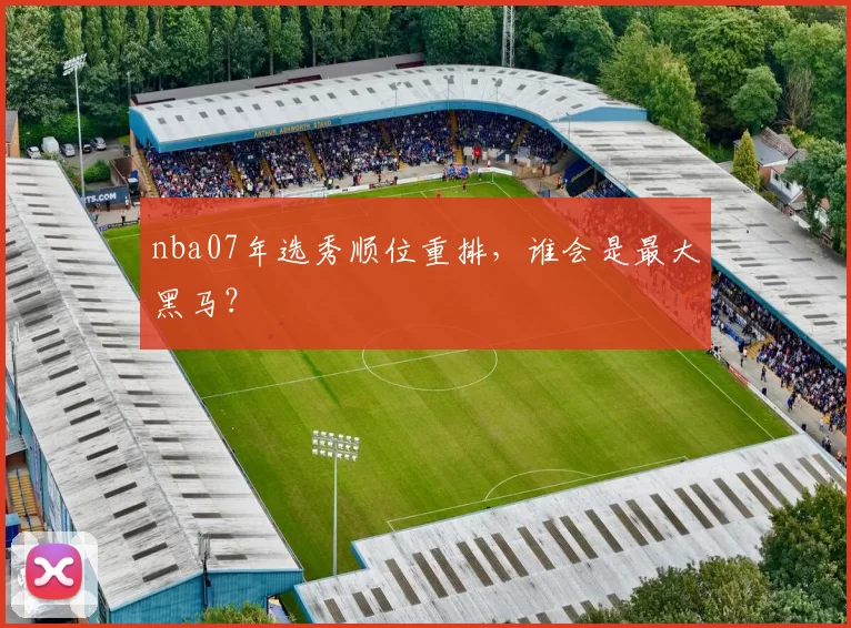 nba07年选秀顺位重排,谁会是最大黑马?