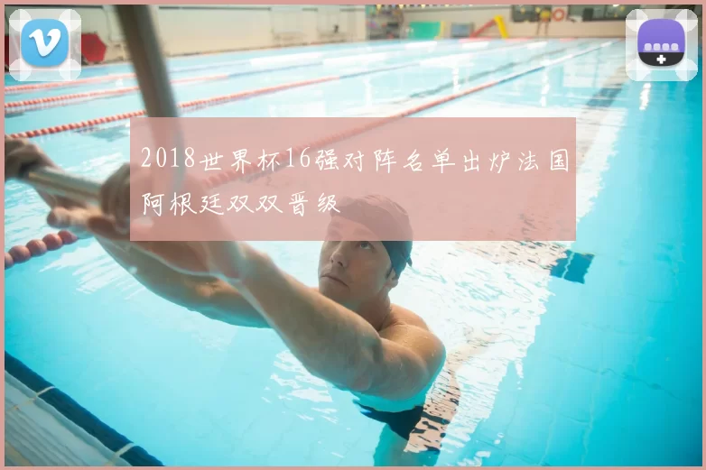 2018世界杯16强对阵名单出炉法国阿根廷双双晋级