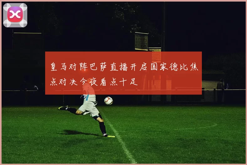 皇马对阵巴萨直播开启国家德比焦点对决今夜看点十足