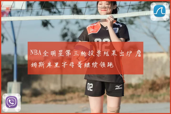 NBA全明星第三轮投票结果出炉 詹姆斯库里字母哥继续领跑