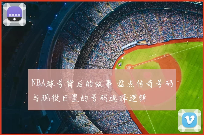 NBA球号背后的故事 盘点传奇号码与现役巨星的号码选择逻辑