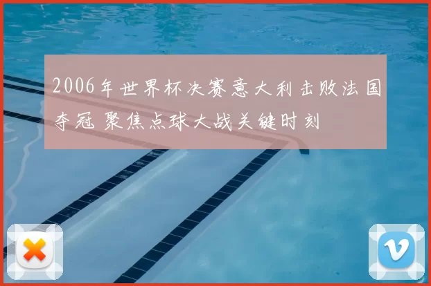 2006年世界杯决赛意大利击败法国夺冠 聚焦点球大战关键时刻