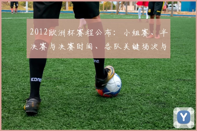 2012欧洲杯赛程公布：小组赛、半决赛与决赛时间、各队关键场次与出线看点梳理