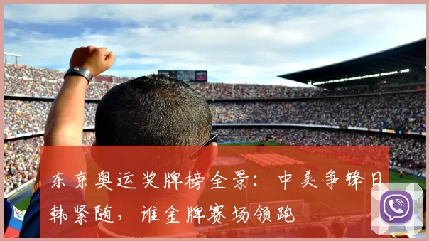 东京奥运奖牌榜全景：中美争锋日韩紧随，谁金牌赛场领跑