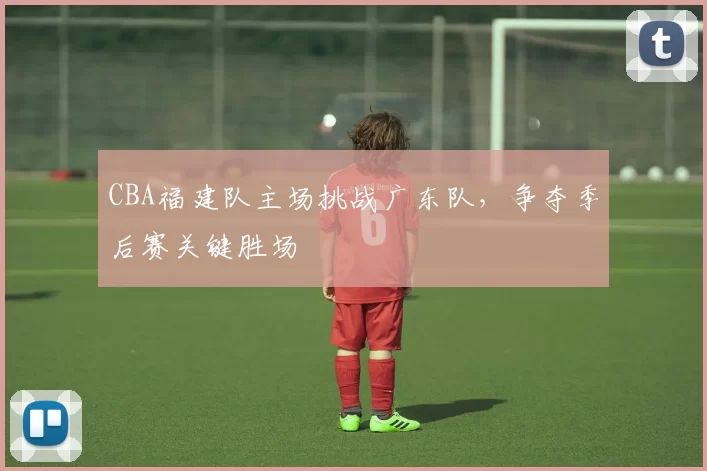 CBA福建队主场挑战广东队,争夺季后赛关键胜场