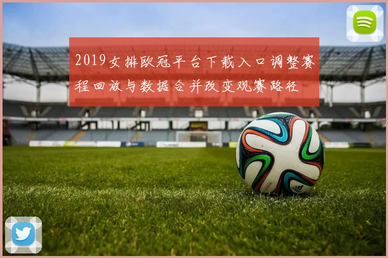 2019女排欧冠平台下载入口调整赛程回放与数据合并改变观赛路径