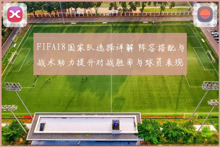 FIFA18国家队选择详解 阵容搭配与战术助力提升对战胜率与球员表现优化替补轮换