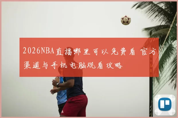 2026NBA直播哪里可以免费看 官方渠道与手机电脑观看攻略
