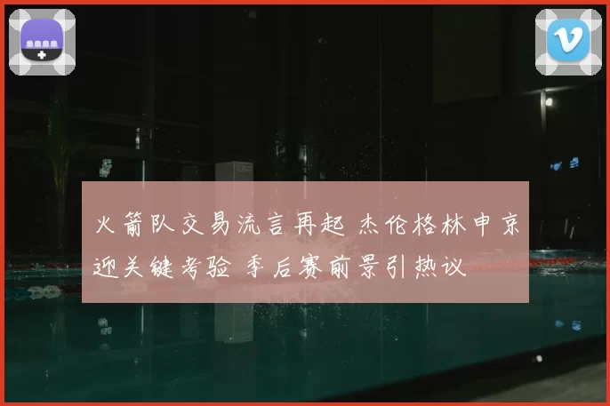 火箭队交易流言再起 杰伦格林申京迎关键考验 季后赛前景引热议