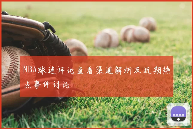 NBA球迷评论查看渠道解析及近期热点事件讨论