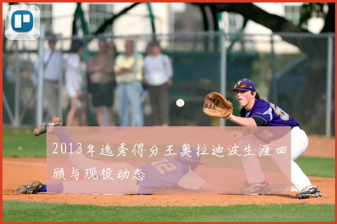 2013年选秀得分王奥拉迪波生涯回顾与现役动态