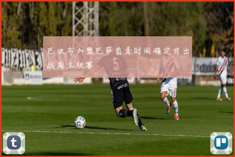 巴坎布加盟巴萨首秀时间确定将出战周末联赛