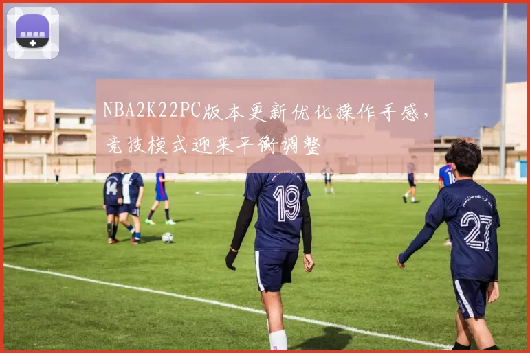 NBA2K22PC版本更新优化操作手感,竞技模式迎来平衡调整