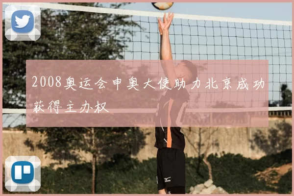 2008奥运会申奥大使助力北京成功获得主办权