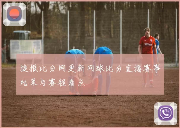 捷报比分网更新网球比分直播赛事结果与赛程看点