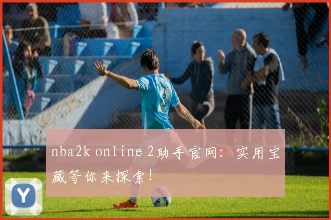 nba2k online 2助手官网：实用宝藏等你来探索！