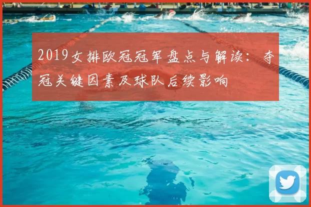 2019女排欧冠冠军盘点与解读:夺冠关键因素及球队后续影响