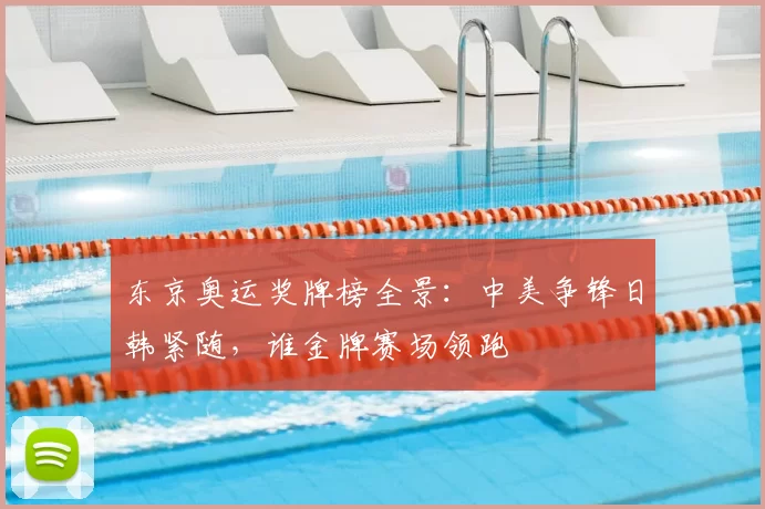 东京奥运奖牌榜全景：中美争锋日韩紧随，谁金牌赛场领跑