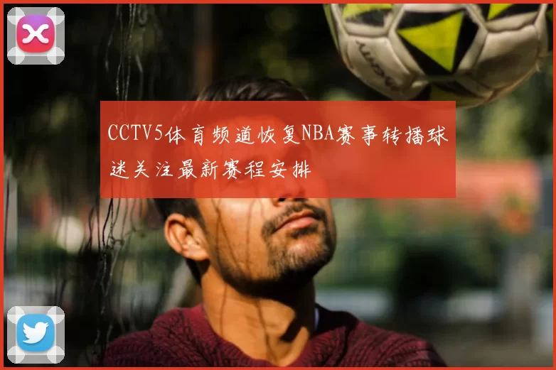 CCTV5体育频道恢复NBA赛事转播球迷关注最新赛程安排