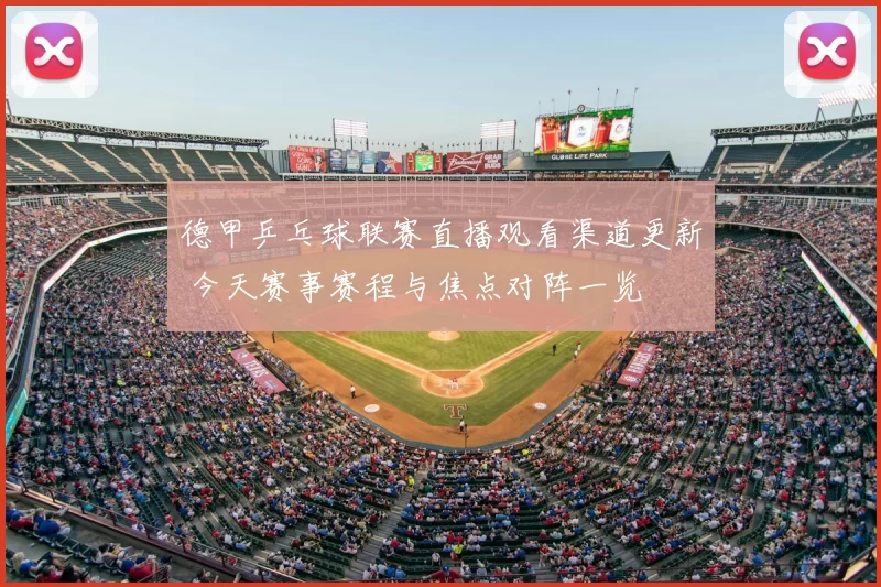 德甲乒乓球联赛直播观看渠道更新 今天赛事赛程与焦点对阵一览