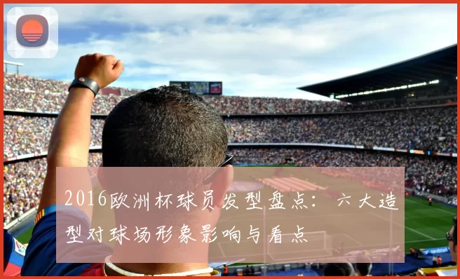 2016欧洲杯球员发型盘点：六大造型对球场形象影响与看点