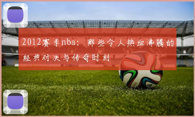 2012赛季nba:那些令人热血沸腾的经典对决与传奇时刻