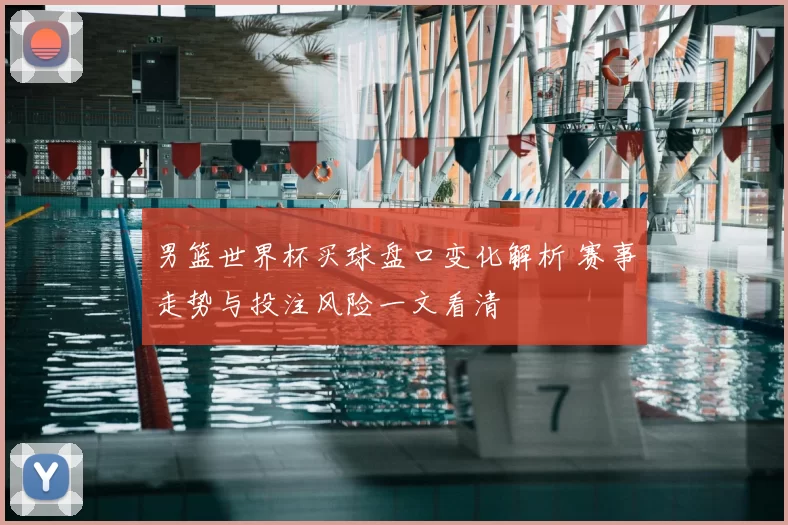 男篮世界杯买球盘口变化解析 赛事走势与投注风险一文看清