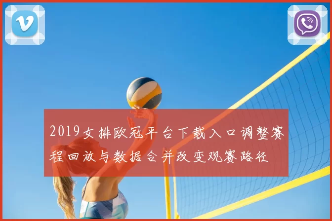 2019女排欧冠平台下载入口调整赛程回放与数据合并改变观赛路径