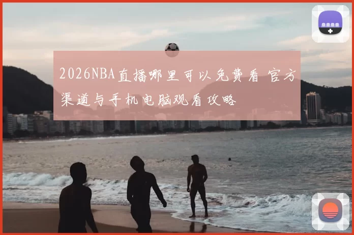 2026NBA直播哪里可以免费看 官方渠道与手机电脑观看攻略