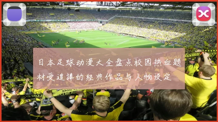 日本足球动漫大全盘点校园热血题材受追捧的经典作品与人物设定
