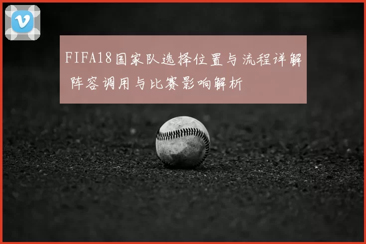 FIFA18国家队选择位置与流程详解 阵容调用与比赛影响解析