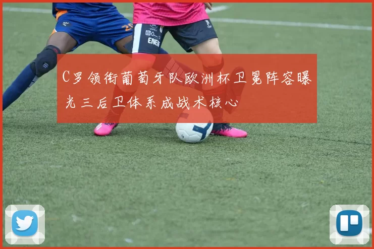 C罗领衔葡萄牙队欧洲杯卫冕阵容曝光三后卫体系成战术核心