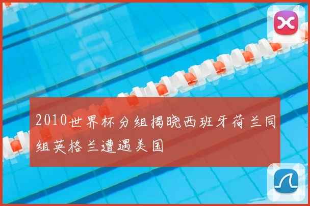 2010世界杯分组揭晓西班牙荷兰同组英格兰遭遇美国