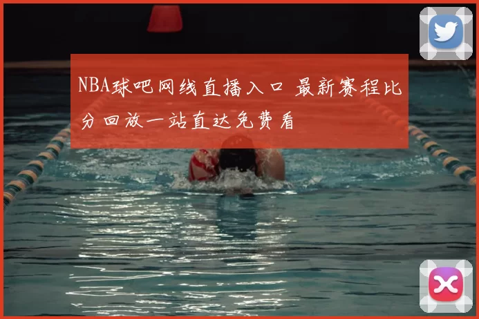 NBA球吧网线直播入口 最新赛程比分回放一站直达免费看